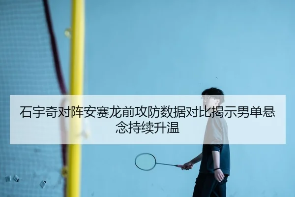 石宇奇对阵安赛龙前攻防数据对比揭示男单悬念持续升温