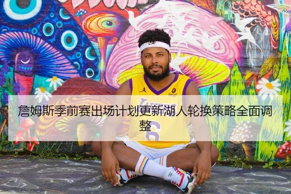 詹姆斯季前赛出场计划更新湖人轮换策略全面调整