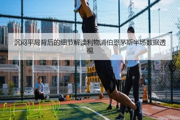 沉闷平局背后的细节解读利物浦伯恩茅斯半场数据透视